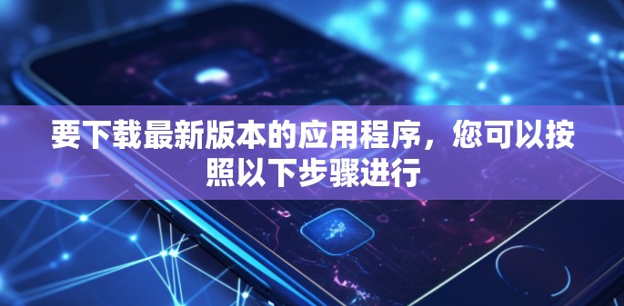 要下载最新版本的应用程序，您可以按照以下步骤进行