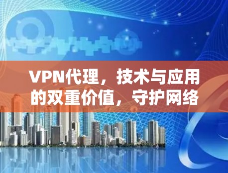 VPN代理，技术与应用的双重价值，守护网络的完整性与安全