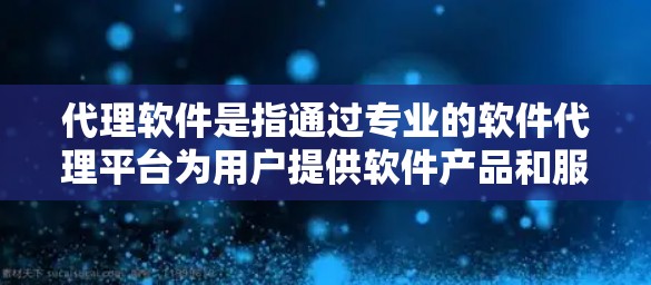 代理软件是指通过专业的软件代理平台为用户提供软件产品和服务，帮助用户获取和使用适合他们需求的软件工具。这样的服务通常涉及软件销售、推广、技术支持和市场推广等环节，旨在为用户提供便捷、高效的服务