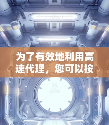 为了有效地利用高速代理，您可以按照以下步骤进行规划
