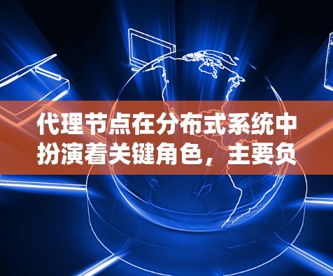 代理节点在分布式系统中扮演着关键角色，主要负责数据存储、管理、备份和恢复。以下是对代理节点的详细分析