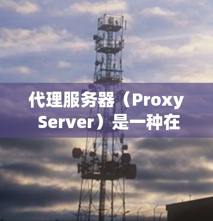代理服务器（Proxy Server）是一种在网络传输过程中自动选择目标服务器来处理请求的服务器层。它通过处理客户端的请求，将数据发送至目标服务器，从而确保数据在传输过程中的稳定性和可靠性