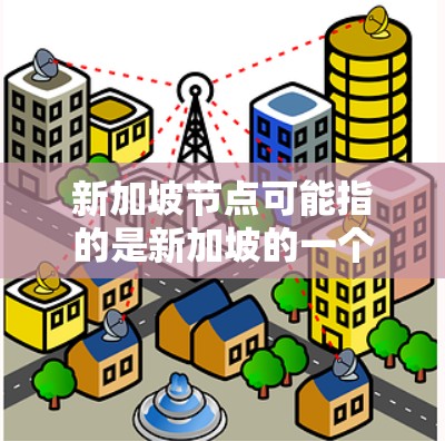 新加坡节点可能指的是新加坡的一个重要中心或区域，具体含义可能因上下文而异。以下是一些可能的解释和含义