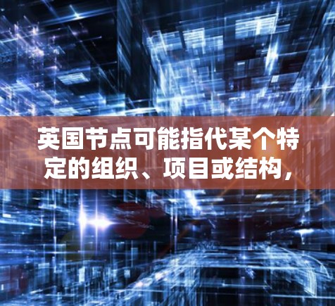 英国节点可能指代某个特定的组织、项目或结构，具体含义取决于上下文。以下是一些可能的解释