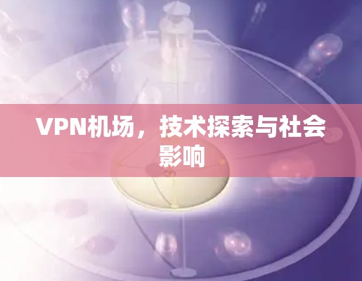 VPN机场，技术探索与社会影响