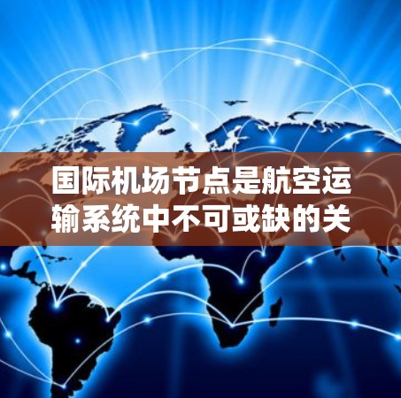国际机场节点是航空运输系统中不可或缺的关键枢纽，以下是对其结构、功能和作用的详细分析