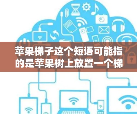 苹果梯子这个短语可能指的是苹果树上放置一个梯子的活动，或者是苹果梯子作为一个游戏或活动的名称。以下是一些可能的解释和信息