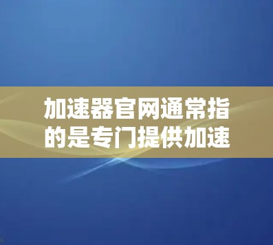 加速器官网通常指的是专门提供加速工具或资源的网站。以下是一些常见的加速器网站链接，供您参考