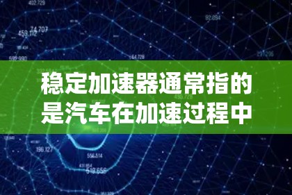 稳定加速器通常指的是汽车在加速过程中保持稳定性和流畅性的一个方面，主要与车辆的悬挂系统、减震系统和悬挂布局有关。以下是一些关于稳定加速器的概述和建议