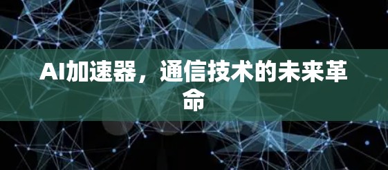 AI加速器，通信技术的未来革命