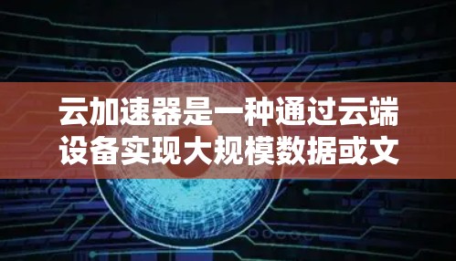 云加速器是一种通过云端设备实现大规模数据或文件处理的系统，利用云计算服务来加速数据处理任务。以下是对其的详细分析