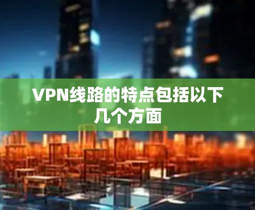 VPN线路的特点包括以下几个方面