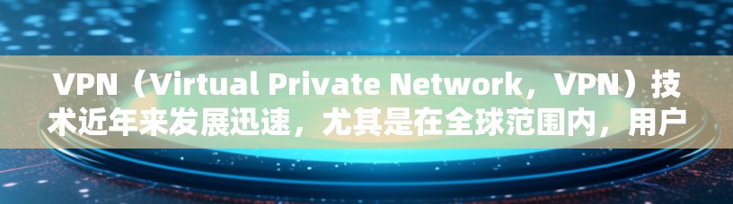 VPN（Virtual Private Network，VPN）技术近年来发展迅速，尤其是在全球范围内，用户对VPN的需求也在不断增加。以下是关于VPN最新版的详细介绍