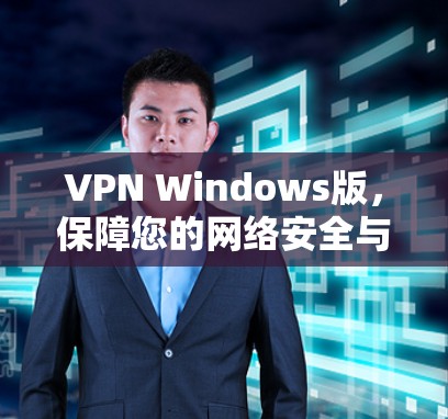 VPN Windows版，保障您的网络安全与便捷的连接