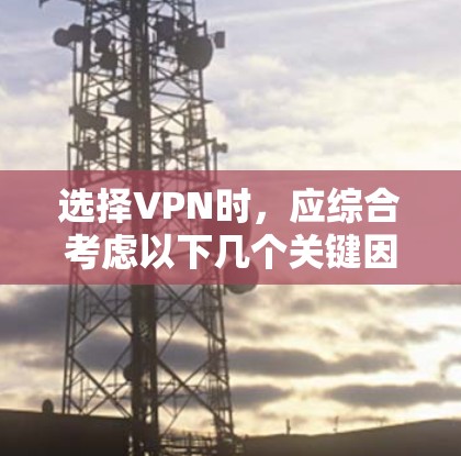 选择VPN时，应综合考虑以下几个关键因素，以确保安全和舒适