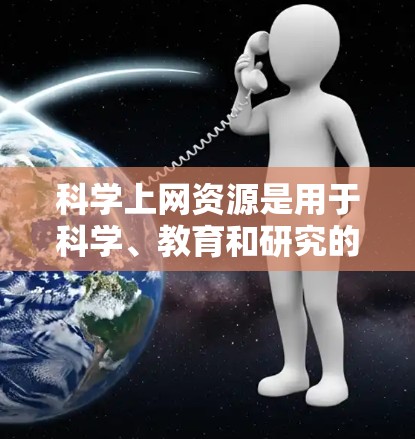 科学上网资源是用于科学、教育和研究的网络渠道，提供了丰富的学习和研究工具。以下是这些资源的总结