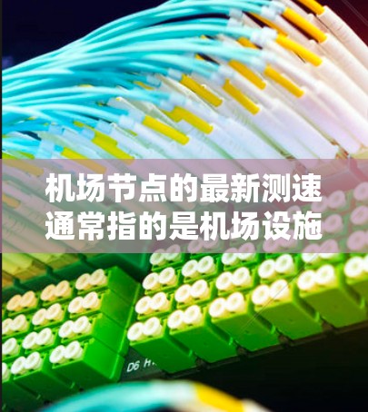 机场节点的最新测速通常指的是机场设施或飞行器的测试数据，具体含义可能因情况而异。以下是一些常见的机场测速项目和意义