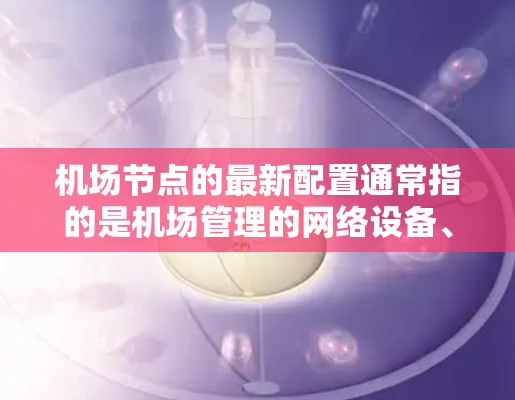 机场节点的最新配置通常指的是机场管理的网络设备、服务器和监控设备的最新版本或优化配置。这些配置可能基于最新的行业标准、技术进展或用户需求进行调整。以下是一些机场节点的最新配置示例