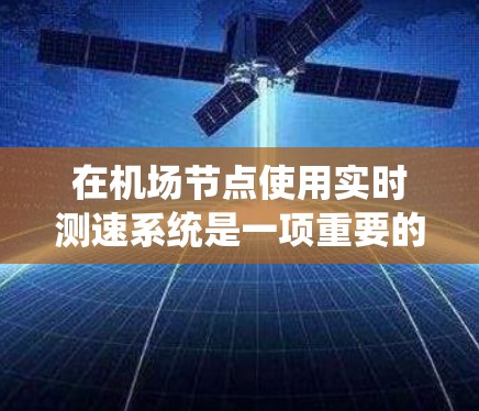 在机场节点使用实时测速系统是一项重要的交通管理措施，旨在提高交通效率并预防交通事故。以下是一些关键步骤和考虑因素
