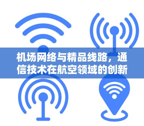 机场网络与精品线路，通信技术在航空领域的创新与应用