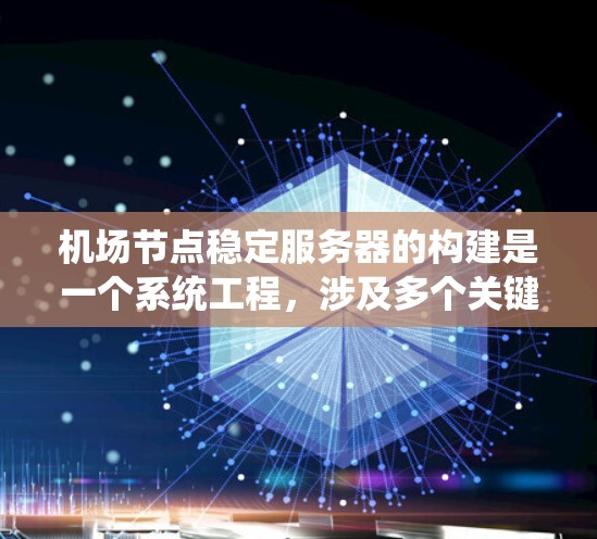 机场节点稳定服务器的构建是一个系统工程，涉及多个关键环节，需从基础架构到实际部署的每个环节进行优化。以下是对该问题的分步解决方案