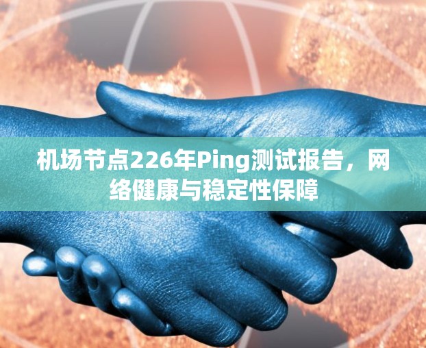 机场节点226年Ping测试报告，网络健康与稳定性保障