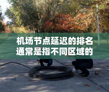 机场节点延迟的排名通常是指不同区域的延误程度，具体取决于航班的来源、目的地以及航空公司的延误情况。以下是一些常见的机场节点和它们的延迟排名