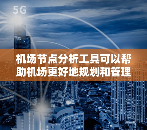 机场节点分析工具可以帮助机场更好地规划和管理其内部节点布局，提高运营效率、降低通勤时间，以及提升旅客满意度。以下是一些关于机场节点分析工具的详细信息
