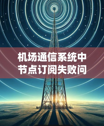 机场通信系统中节点订阅失败问题及解决方案