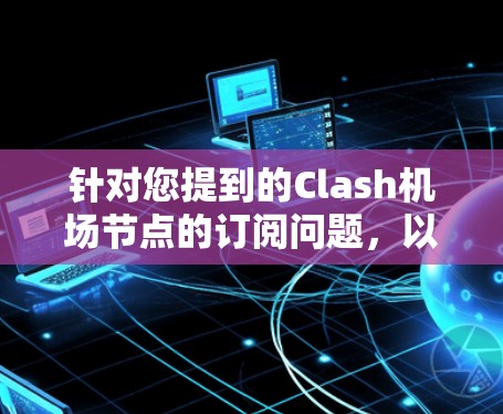 针对您提到的Clash机场节点的订阅问题，以下是详细的解决方案和步骤