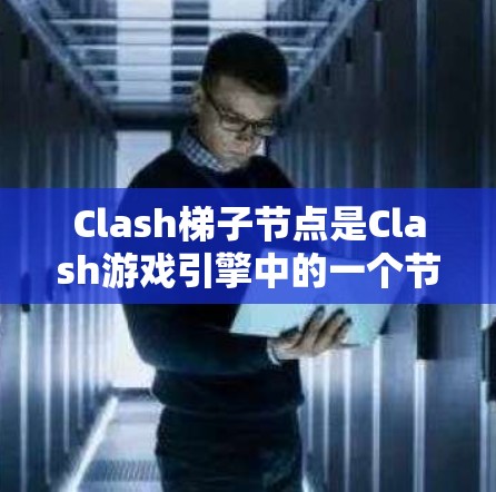 Clash梯子节点是Clash游戏引擎中的一个节点类型，用于构建连接游戏中的不同梯子或通道。以下是关于Clash梯子节点的详细说明
