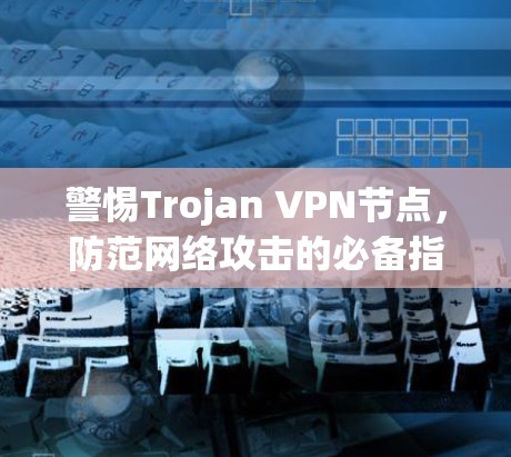 警惕Trojan VPN节点，防范网络攻击的必备指南