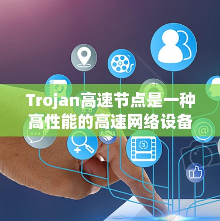 Trojan高速节点是一种高性能的高速网络设备，旨在提升网络传输效率和用户体验。以下是对该设备的详细介绍