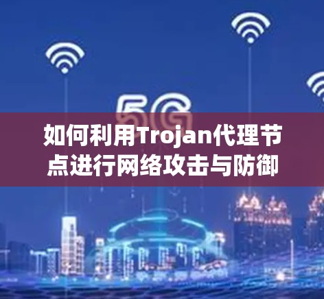 如何利用Trojan代理节点进行网络攻击与防御