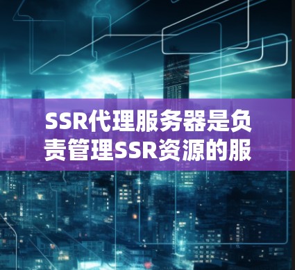 SSR代理服务器是负责管理SSR资源的服务器，用于在SSR服务器中自动分配、监控和控制资源。以下是SSR代理服务器的详细说明