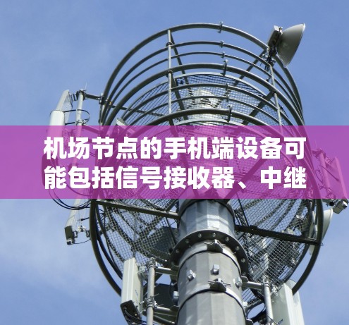 机场节点的手机端设备可能包括信号接收器、中继器或另一端的设备，用户可以通过手机连接到这些设备，使用它们来联系机场内的其他设备或服务。以下是一些关于机场节点手机端的信息