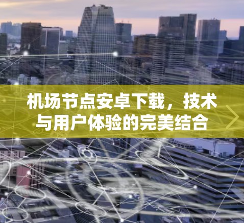 机场节点安卓下载，技术与用户体验的完美结合