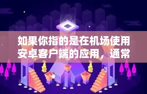 如果你指的是在机场使用安卓客户端的应用，通常这些应用可能与机场信息、航班预订、服务安排等相关。以下是一些可能的使用场景和建议
