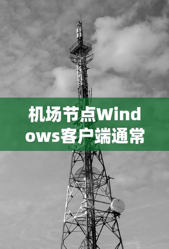 机场节点Windows客户端通常指的是利用Windows操作系统构建的机场节点管理应用程序。这类客户端旨在管理机场设备，提供实时监控和维护功能。以下是关于这一主题的详细介绍