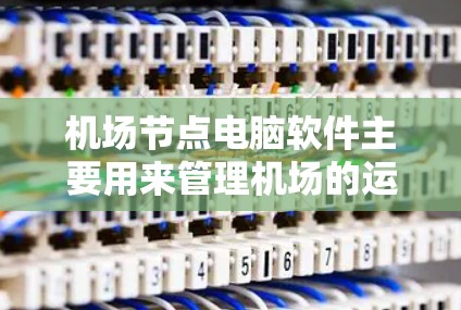 机场节点电脑软件主要用来管理机场的运营、物流、资源分配等信息，以提高效率和降低成本。以下是一些常见的机场节点电脑软件及其特点
