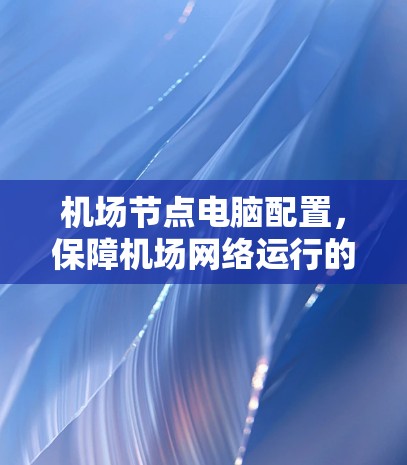 机场节点电脑配置，保障机场网络运行的关键