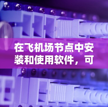 在飞机场节点中安装和使用软件，可以显著提升机场管理的效率和安全性。以下是一个分步指南，帮助你顺利进行安装和使用