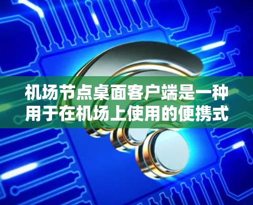 机场节点桌面客户端是一种用于在机场上使用的便携式电脑，旨在方便旅客在候机时进行各种操作和使用应用程序。以下是关于该客户端的详细信息