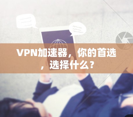 VPN加速器，你的首选，选择什么？