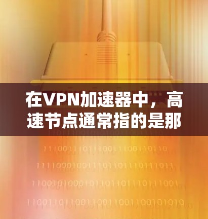 在VPN加速器中，高速节点通常指的是那些能够快速连接到互联网并提供高速数据传输的网络节点。这些节点在高速网络中非常常见，尤其是在提供快速数据连接的VPN服务中。以下是一些常见的高速节点类型