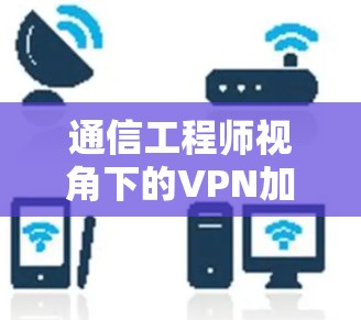 通信工程师视角下的VPN加速器线路分析