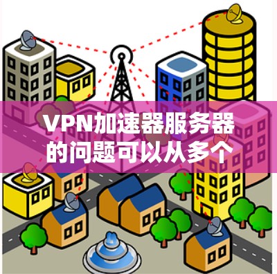 VPN加速器服务器的问题可以从多个角度分析，涉及服务器安全、资源管理、用户体验以及数据安全等多方面。以下是对这些问题的分步总结和解决方案