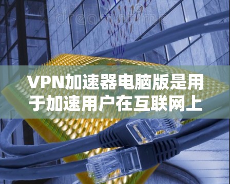 VPN加速器电脑版是用于加速用户在互联网上访问网络资源的软件，通常包括下载、设置和使用三个主要页面。以下是关于VPN加速器的详细信息