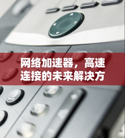 网络加速器，高速连接的未来解决方案