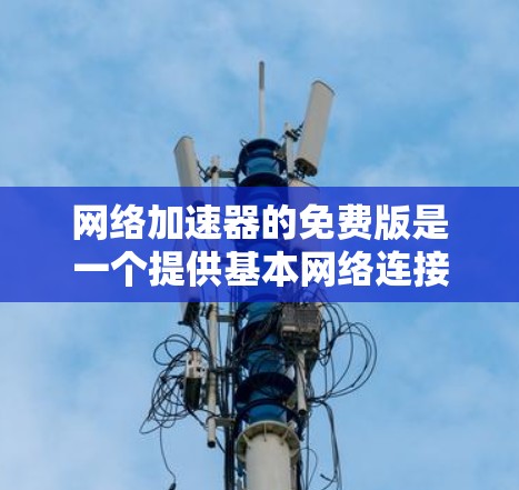 网络加速器的免费版是一个提供基本网络连接功能的工具，通常不包含高级功能。以下是对其进行全面的介绍